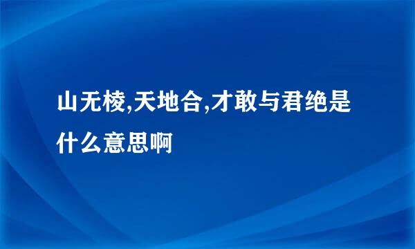 山无棱,天地合,才敢与君绝是什么意思啊