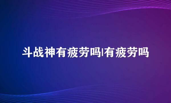 斗战神有疲劳吗|有疲劳吗