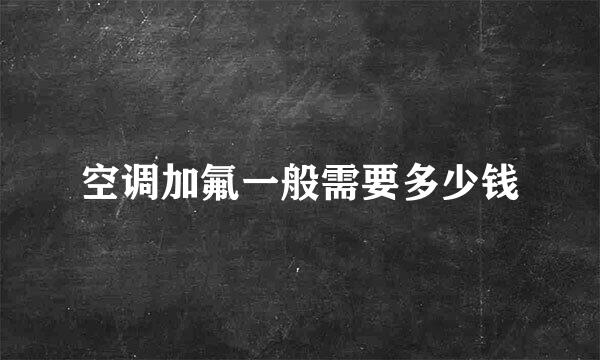 空调加氟一般需要多少钱