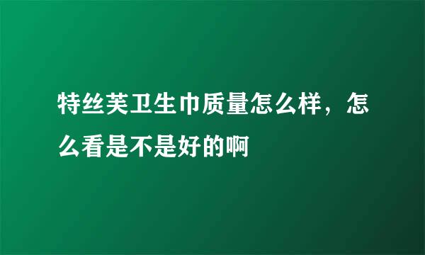 特丝芙卫生巾质量怎么样，怎么看是不是好的啊