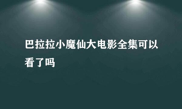 巴拉拉小魔仙大电影全集可以看了吗