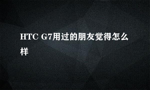 HTC G7用过的朋友觉得怎么样