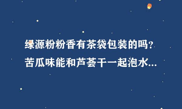 绿源粉粉香有茶袋包装的吗？苦瓜味能和芦荟干一起泡水吗？有排毒作用吗？