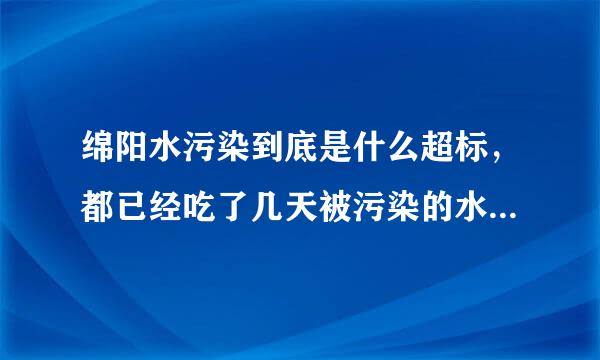 绵阳水污染到底是什么超标，都已经吃了几天被污染的水了，会有影响吗？