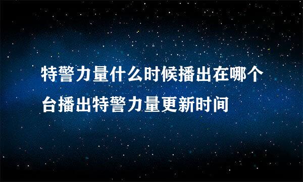 特警力量什么时候播出在哪个台播出特警力量更新时间