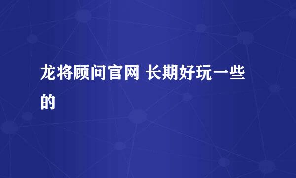 龙将顾问官网 长期好玩一些的