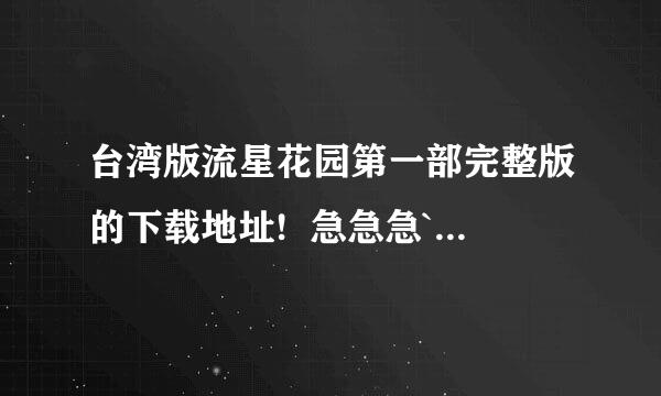 台湾版流星花园第一部完整版的下载地址!  急急急```````````````````