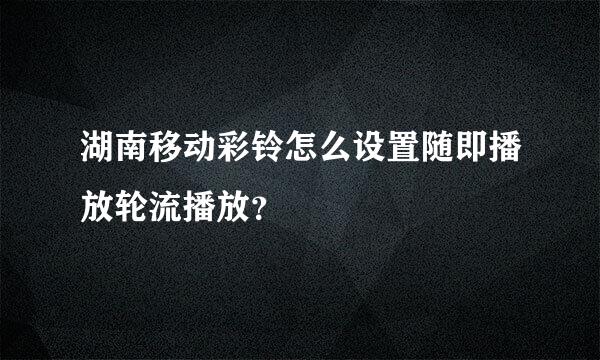 湖南移动彩铃怎么设置随即播放轮流播放？