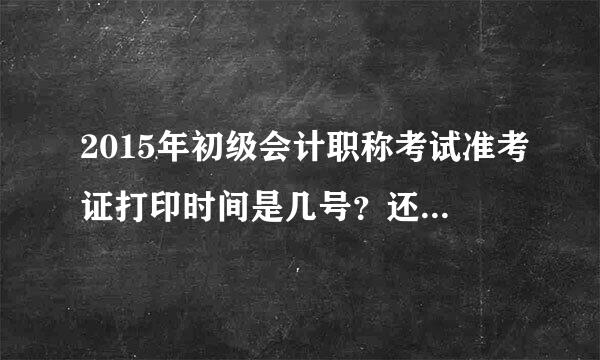 2015年初级会计职称考试准考证打印时间是几号？还有多久？