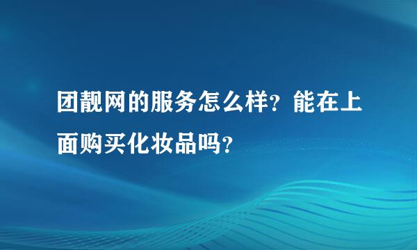 团靓网的服务怎么样？能在上面购买化妆品吗？