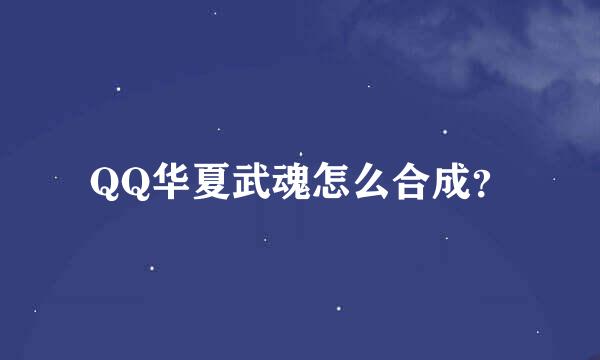 QQ华夏武魂怎么合成？