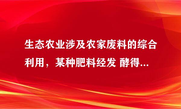 生态农业涉及农家废料的综合利用，某种肥料经发 酵得到一种含甲烷、...