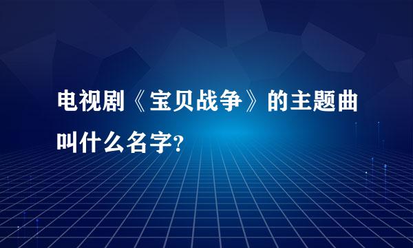 电视剧《宝贝战争》的主题曲叫什么名字？