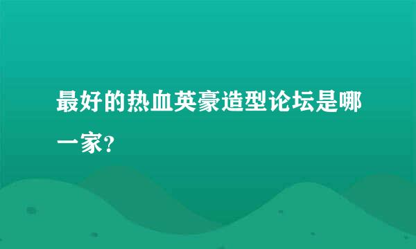 最好的热血英豪造型论坛是哪一家？