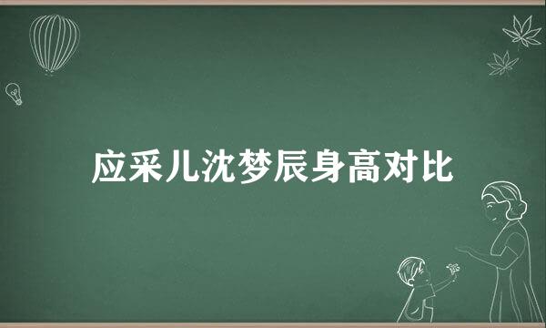 应采儿沈梦辰身高对比