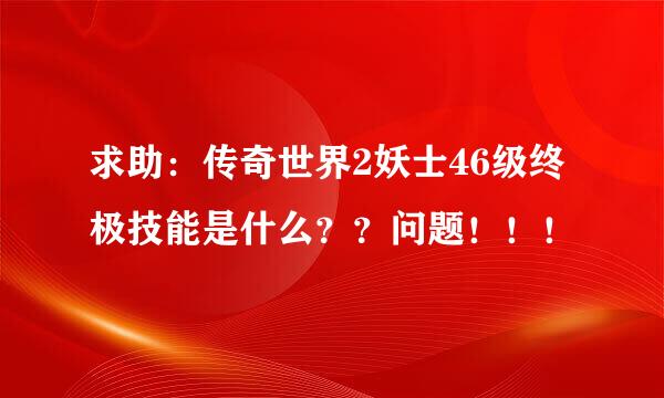 求助：传奇世界2妖士46级终极技能是什么？？问题！！！