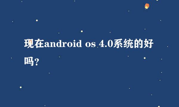 现在android os 4.0系统的好吗？