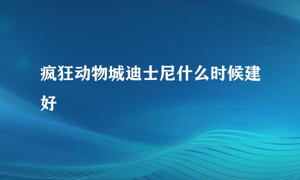 疯狂动物城迪士尼什么时候建好