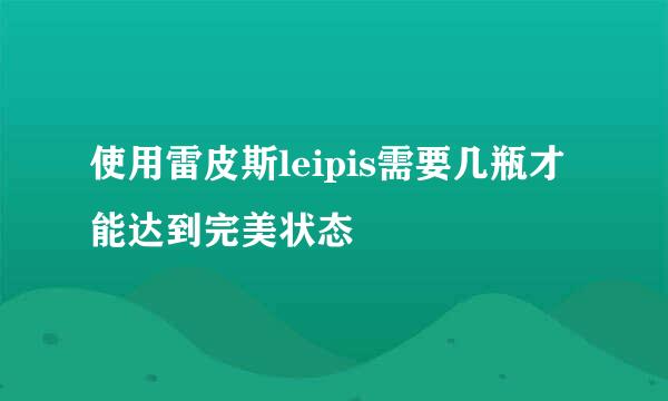 使用雷皮斯leipis需要几瓶才能达到完美状态