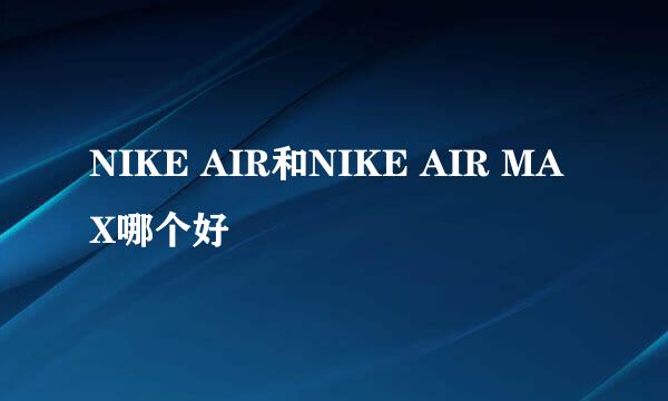 NIKE AIR和NIKE AIR MAX哪个好