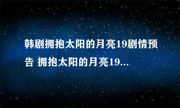 韩剧拥抱太阳的月亮19剧情预告 拥抱太阳的月亮19集20集商贸时候更新