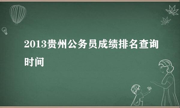 2013贵州公务员成绩排名查询时间