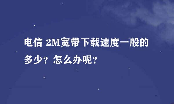 电信 2M宽带下载速度一般的多少？怎么办呢？