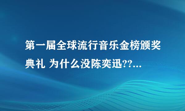 第一届全球流行音乐金榜颁奖典礼 为什么没陈奕迅??陈奕迅要出新专辑了没啊？