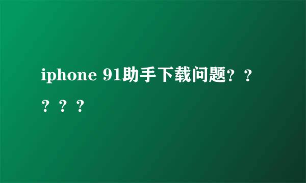 iphone 91助手下载问题？？？？？