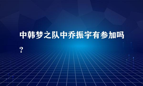 中韩梦之队中乔振宇有参加吗？