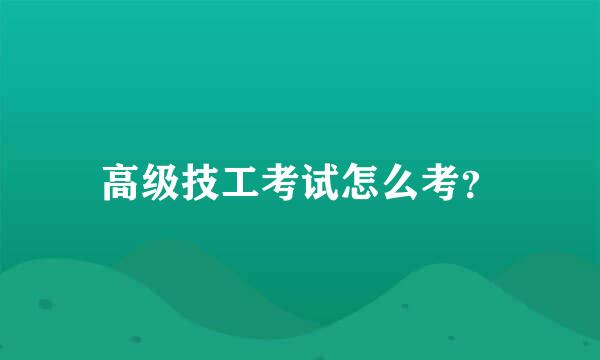 高级技工考试怎么考？