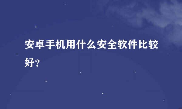 安卓手机用什么安全软件比较好？