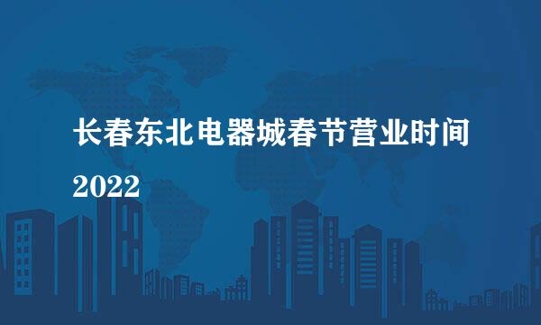 长春东北电器城春节营业时间2022