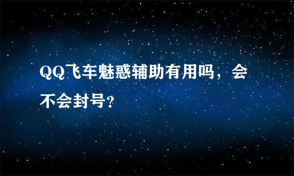 QQ飞车魅惑辅助有用吗，会不会封号？