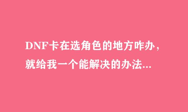 DNF卡在选角色的地方咋办，就给我一个能解决的办法，真闹听