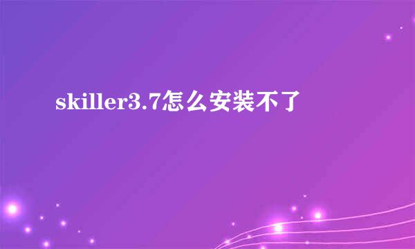 skiller3.7怎么安装不了