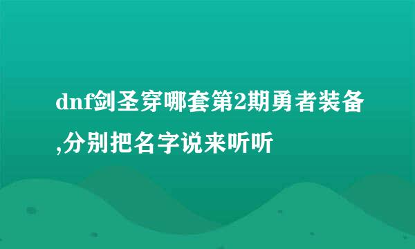 dnf剑圣穿哪套第2期勇者装备,分别把名字说来听听