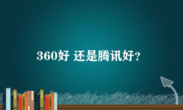 360好 还是腾讯好？