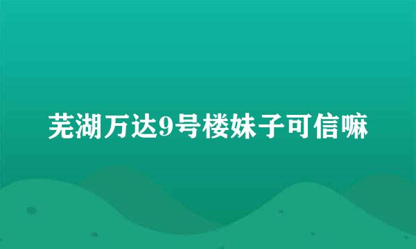 芜湖万达9号楼妹子可信嘛