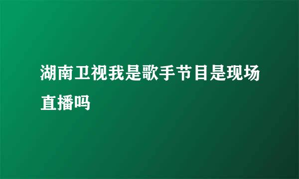 湖南卫视我是歌手节目是现场直播吗