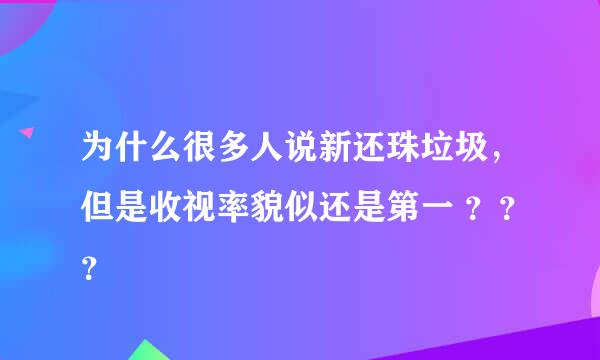 为什么很多人说新还珠垃圾，但是收视率貌似还是第一 ？？？