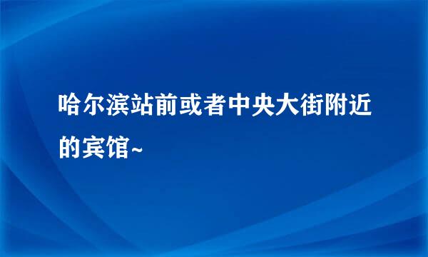 哈尔滨站前或者中央大街附近的宾馆~