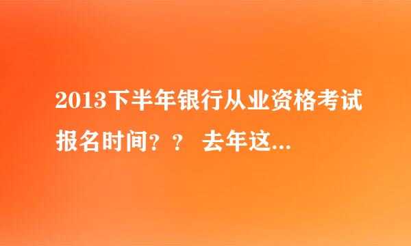 2013下半年银行从业资格考试报名时间？？ 去年这个时候都已经看完了 为什么现在没消息 这个考试难