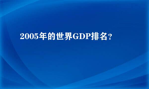 2005年的世界GDP排名？