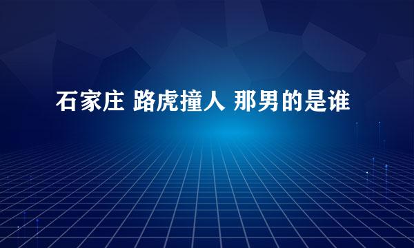 石家庄 路虎撞人 那男的是谁