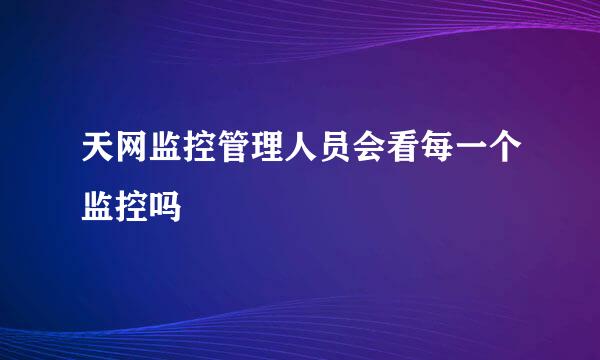 天网监控管理人员会看每一个监控吗