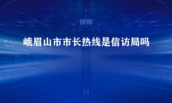 峨眉山市市长热线是信访局吗