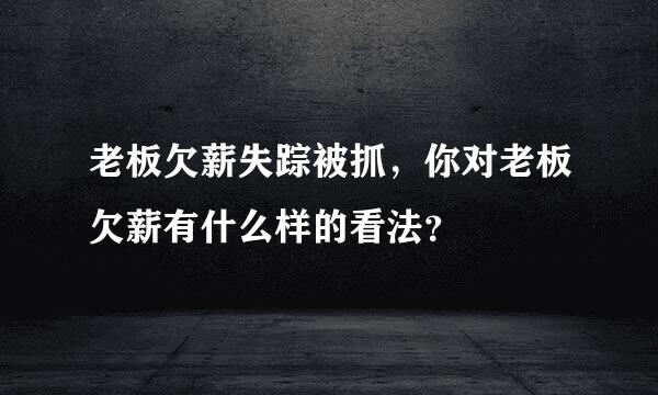 老板欠薪失踪被抓，你对老板欠薪有什么样的看法？