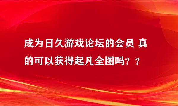 成为日久游戏论坛的会员 真的可以获得起凡全图吗？？