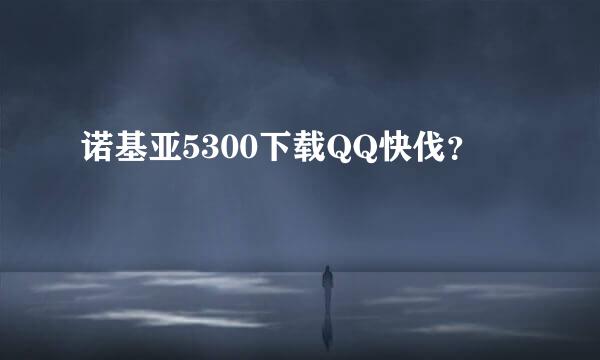 诺基亚5300下载QQ快伐？